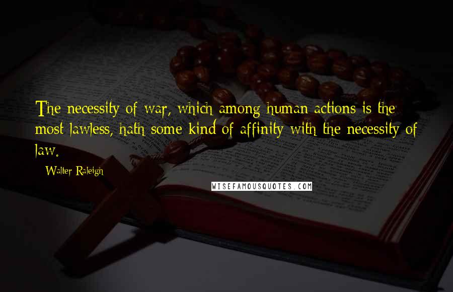 Walter Raleigh Quotes: The necessity of war, which among human actions is the most lawless, hath some kind of affinity with the necessity of law.