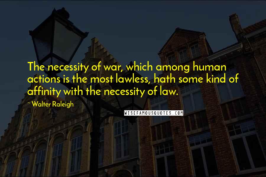 Walter Raleigh Quotes: The necessity of war, which among human actions is the most lawless, hath some kind of affinity with the necessity of law.
