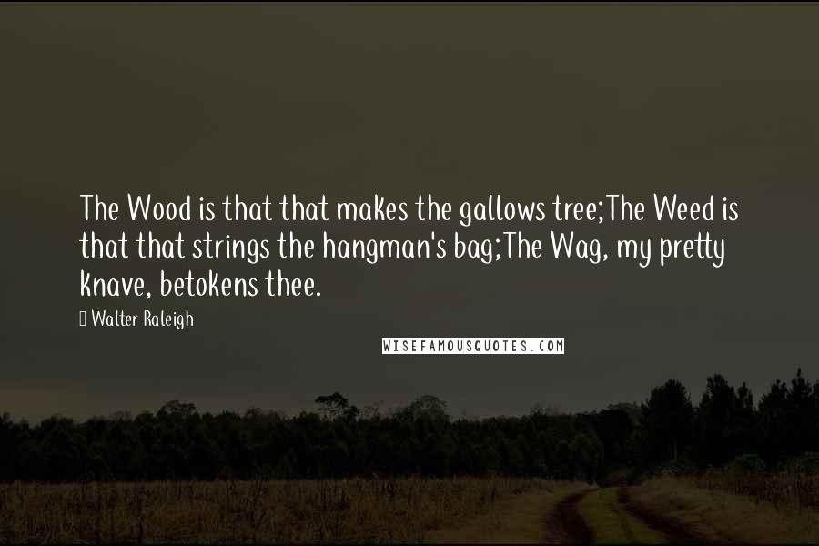 Walter Raleigh Quotes: The Wood is that that makes the gallows tree;The Weed is that that strings the hangman's bag;The Wag, my pretty knave, betokens thee.