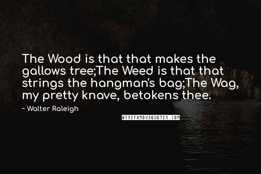 Walter Raleigh Quotes: The Wood is that that makes the gallows tree;The Weed is that that strings the hangman's bag;The Wag, my pretty knave, betokens thee.