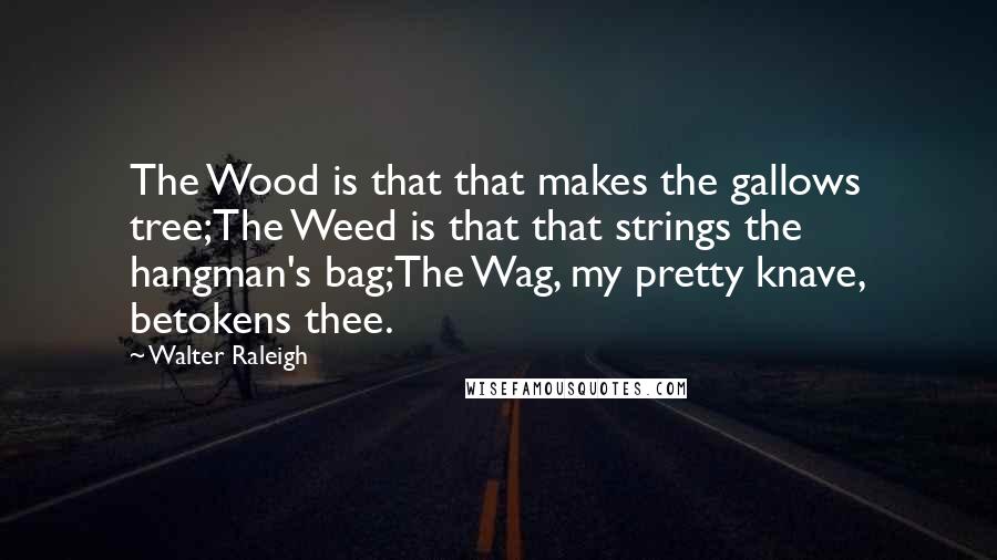 Walter Raleigh Quotes: The Wood is that that makes the gallows tree;The Weed is that that strings the hangman's bag;The Wag, my pretty knave, betokens thee.