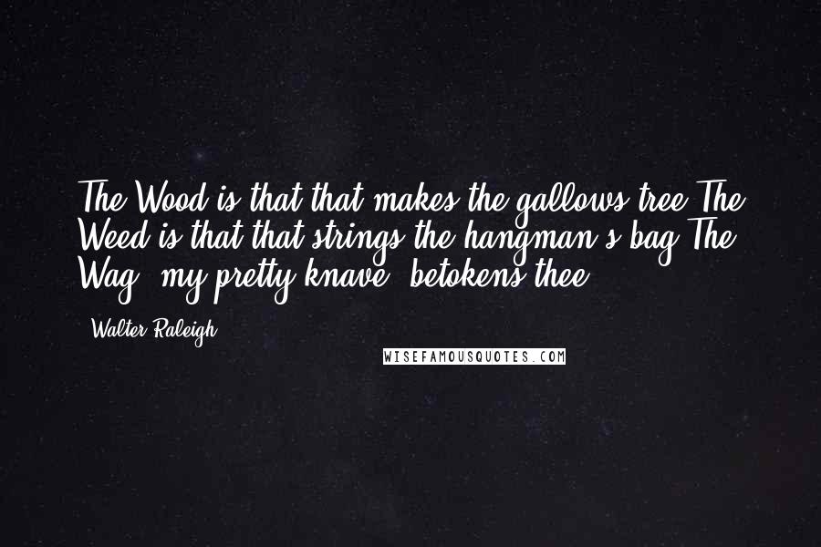 Walter Raleigh Quotes: The Wood is that that makes the gallows tree;The Weed is that that strings the hangman's bag;The Wag, my pretty knave, betokens thee.