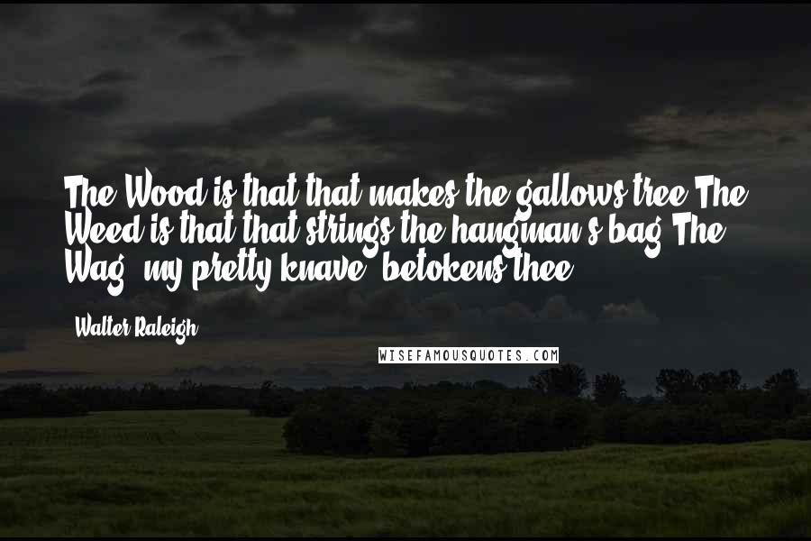 Walter Raleigh Quotes: The Wood is that that makes the gallows tree;The Weed is that that strings the hangman's bag;The Wag, my pretty knave, betokens thee.