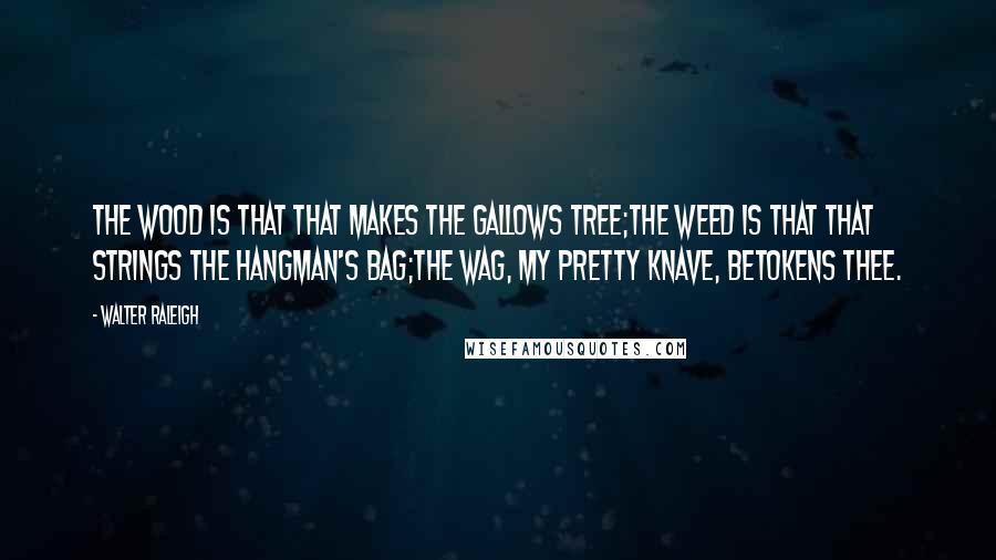 Walter Raleigh Quotes: The Wood is that that makes the gallows tree;The Weed is that that strings the hangman's bag;The Wag, my pretty knave, betokens thee.