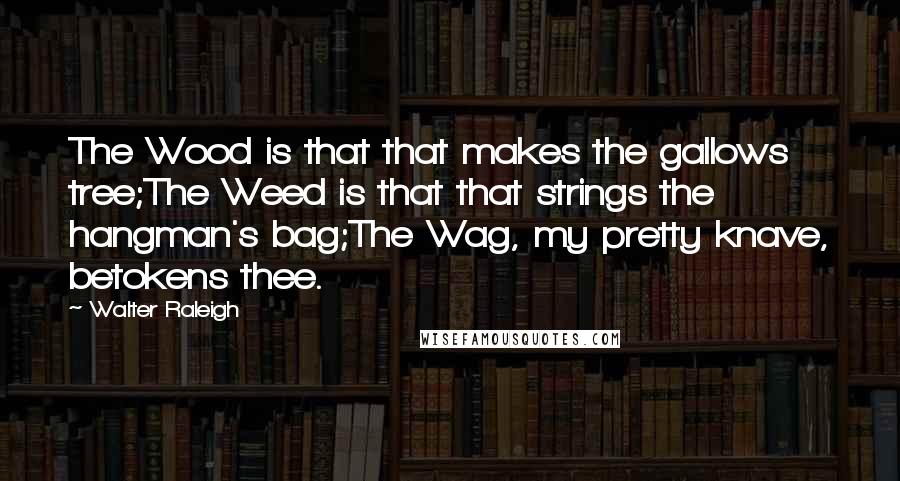 Walter Raleigh Quotes: The Wood is that that makes the gallows tree;The Weed is that that strings the hangman's bag;The Wag, my pretty knave, betokens thee.