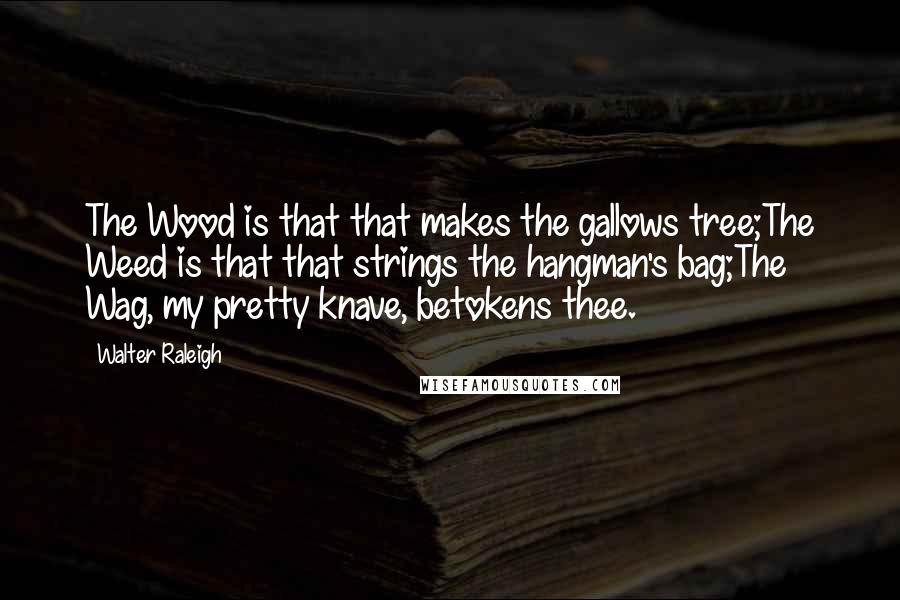 Walter Raleigh Quotes: The Wood is that that makes the gallows tree;The Weed is that that strings the hangman's bag;The Wag, my pretty knave, betokens thee.