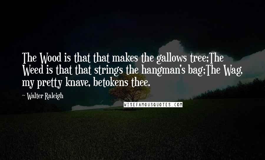 Walter Raleigh Quotes: The Wood is that that makes the gallows tree;The Weed is that that strings the hangman's bag;The Wag, my pretty knave, betokens thee.
