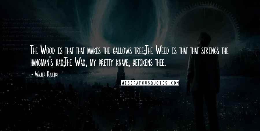 Walter Raleigh Quotes: The Wood is that that makes the gallows tree;The Weed is that that strings the hangman's bag;The Wag, my pretty knave, betokens thee.
