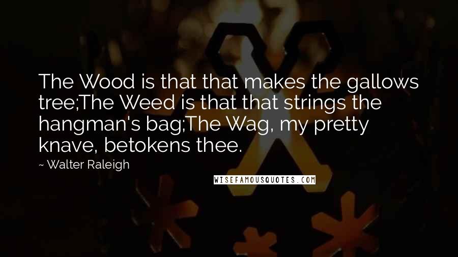 Walter Raleigh Quotes: The Wood is that that makes the gallows tree;The Weed is that that strings the hangman's bag;The Wag, my pretty knave, betokens thee.