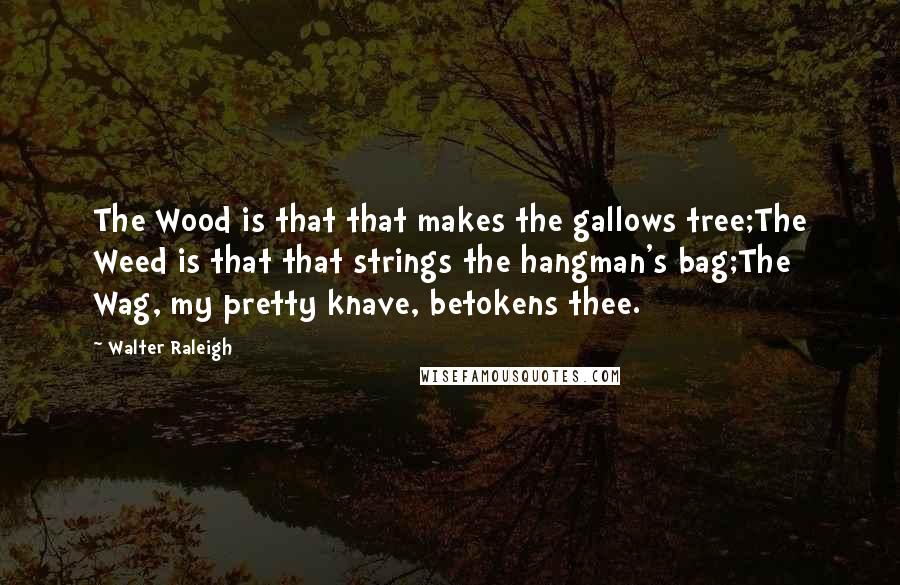 Walter Raleigh Quotes: The Wood is that that makes the gallows tree;The Weed is that that strings the hangman's bag;The Wag, my pretty knave, betokens thee.