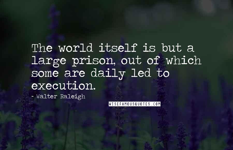 Walter Raleigh Quotes: The world itself is but a large prison, out of which some are daily led to execution.