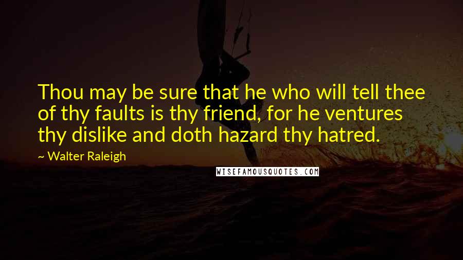 Walter Raleigh Quotes: Thou may be sure that he who will tell thee of thy faults is thy friend, for he ventures thy dislike and doth hazard thy hatred.