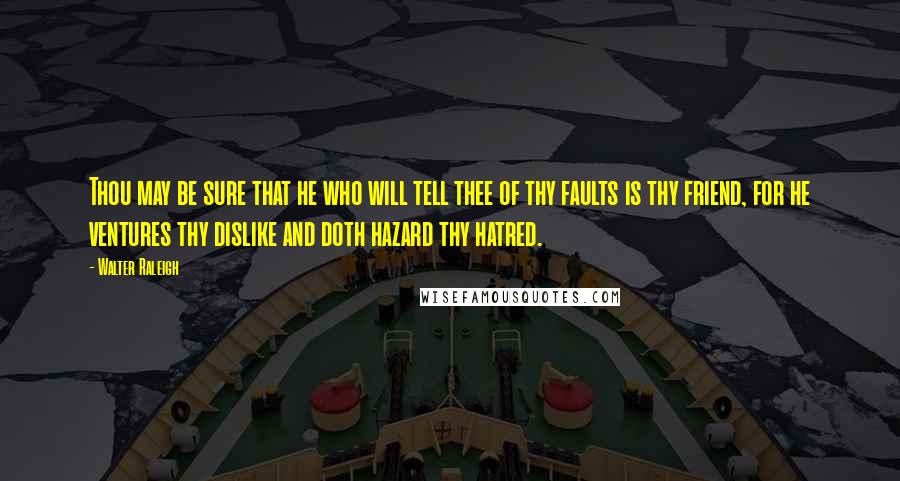 Walter Raleigh Quotes: Thou may be sure that he who will tell thee of thy faults is thy friend, for he ventures thy dislike and doth hazard thy hatred.