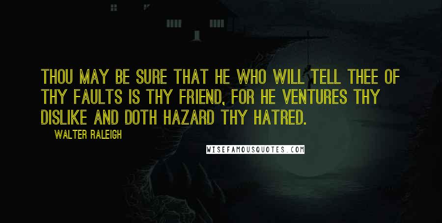 Walter Raleigh Quotes: Thou may be sure that he who will tell thee of thy faults is thy friend, for he ventures thy dislike and doth hazard thy hatred.
