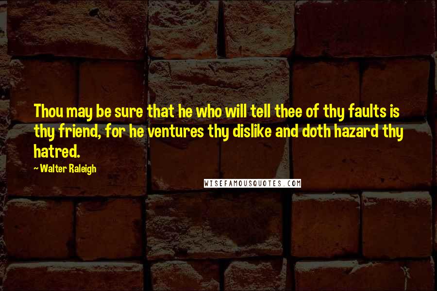 Walter Raleigh Quotes: Thou may be sure that he who will tell thee of thy faults is thy friend, for he ventures thy dislike and doth hazard thy hatred.