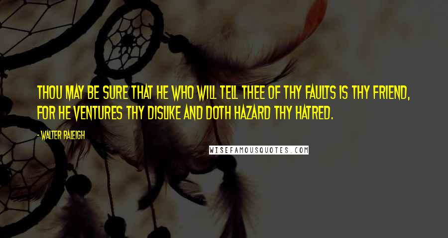Walter Raleigh Quotes: Thou may be sure that he who will tell thee of thy faults is thy friend, for he ventures thy dislike and doth hazard thy hatred.
