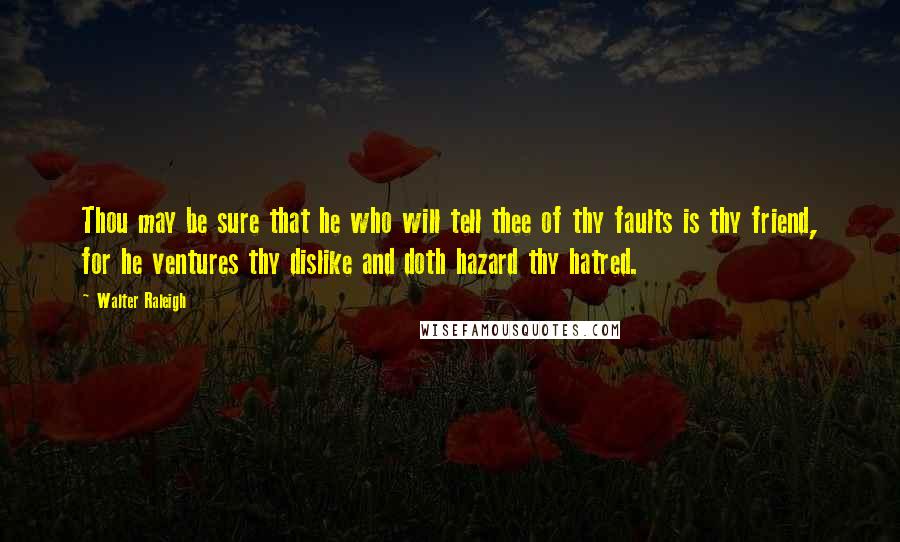 Walter Raleigh Quotes: Thou may be sure that he who will tell thee of thy faults is thy friend, for he ventures thy dislike and doth hazard thy hatred.
