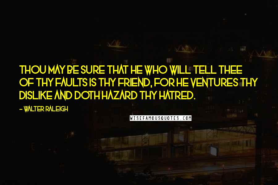 Walter Raleigh Quotes: Thou may be sure that he who will tell thee of thy faults is thy friend, for he ventures thy dislike and doth hazard thy hatred.