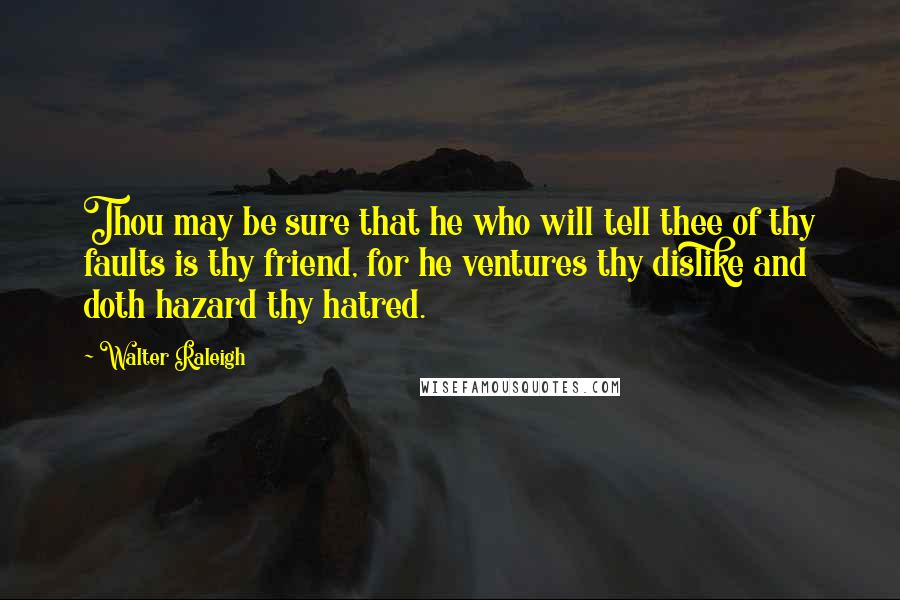 Walter Raleigh Quotes: Thou may be sure that he who will tell thee of thy faults is thy friend, for he ventures thy dislike and doth hazard thy hatred.