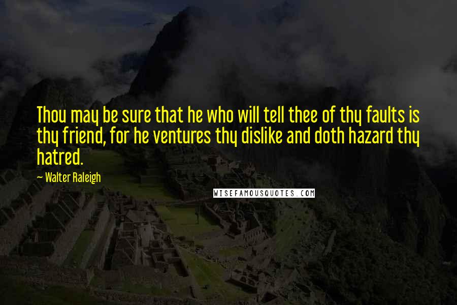 Walter Raleigh Quotes: Thou may be sure that he who will tell thee of thy faults is thy friend, for he ventures thy dislike and doth hazard thy hatred.