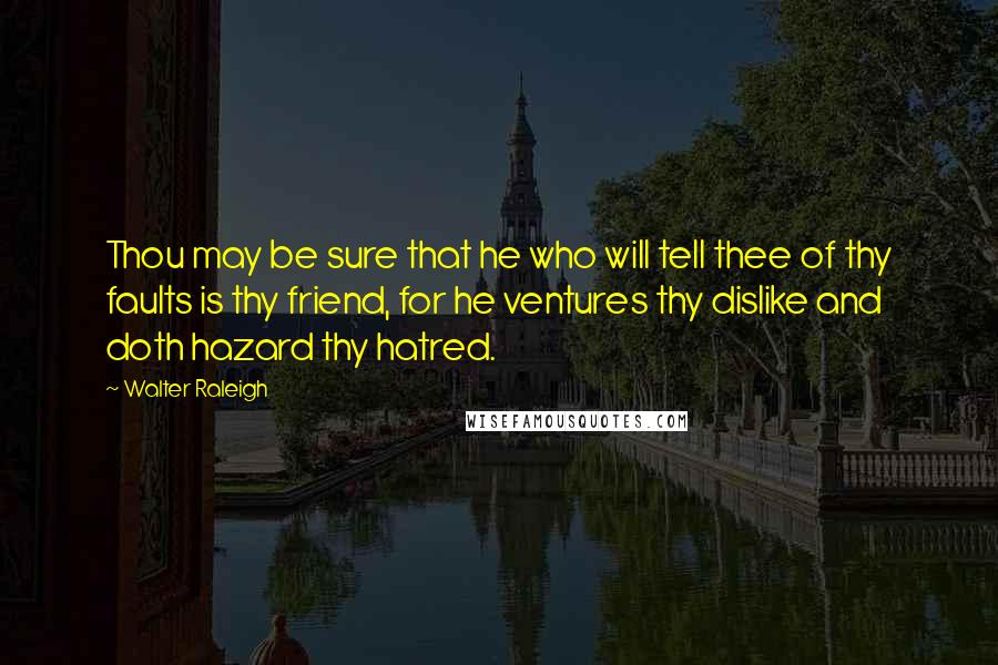 Walter Raleigh Quotes: Thou may be sure that he who will tell thee of thy faults is thy friend, for he ventures thy dislike and doth hazard thy hatred.