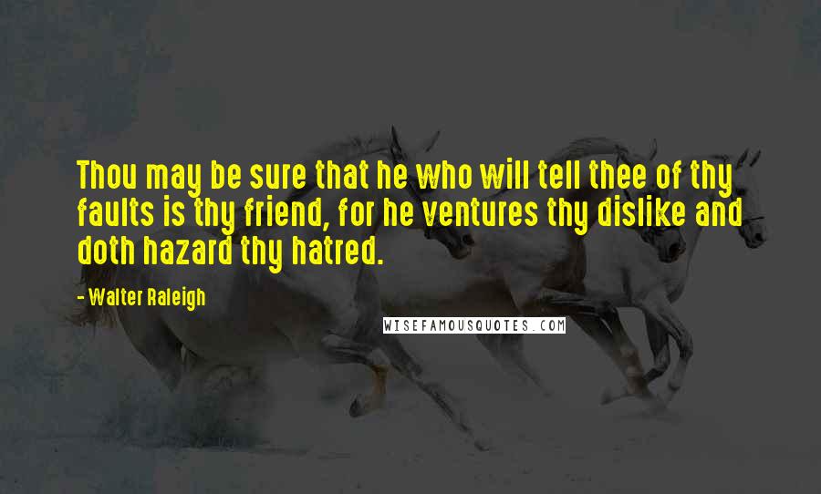 Walter Raleigh Quotes: Thou may be sure that he who will tell thee of thy faults is thy friend, for he ventures thy dislike and doth hazard thy hatred.