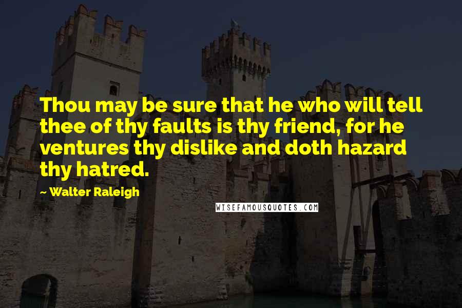 Walter Raleigh Quotes: Thou may be sure that he who will tell thee of thy faults is thy friend, for he ventures thy dislike and doth hazard thy hatred.