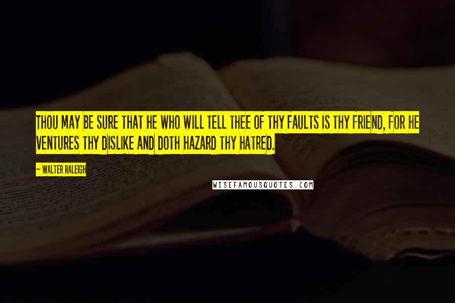 Walter Raleigh Quotes: Thou may be sure that he who will tell thee of thy faults is thy friend, for he ventures thy dislike and doth hazard thy hatred.
