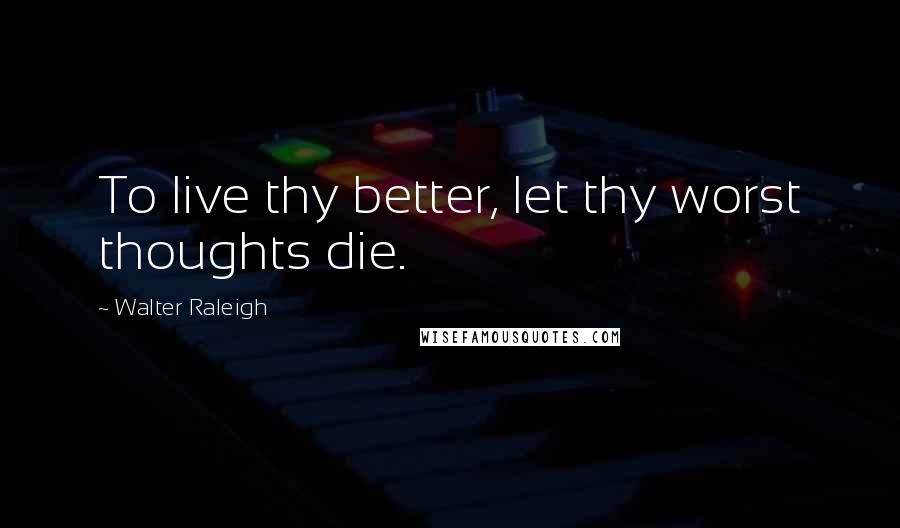 Walter Raleigh Quotes: To live thy better, let thy worst thoughts die.