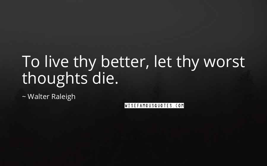 Walter Raleigh Quotes: To live thy better, let thy worst thoughts die.