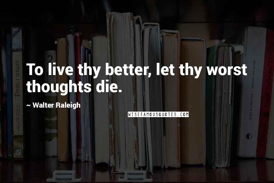 Walter Raleigh Quotes: To live thy better, let thy worst thoughts die.