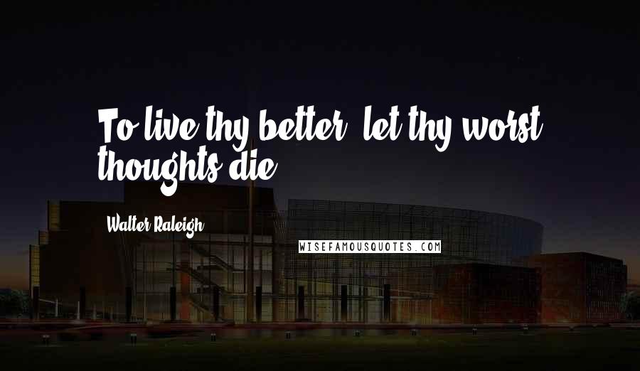 Walter Raleigh Quotes: To live thy better, let thy worst thoughts die.