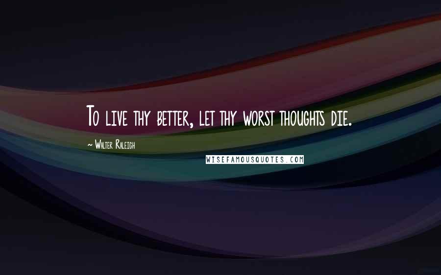 Walter Raleigh Quotes: To live thy better, let thy worst thoughts die.