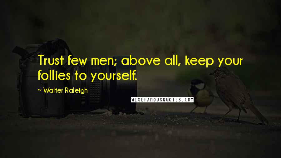 Walter Raleigh Quotes: Trust few men; above all, keep your follies to yourself.