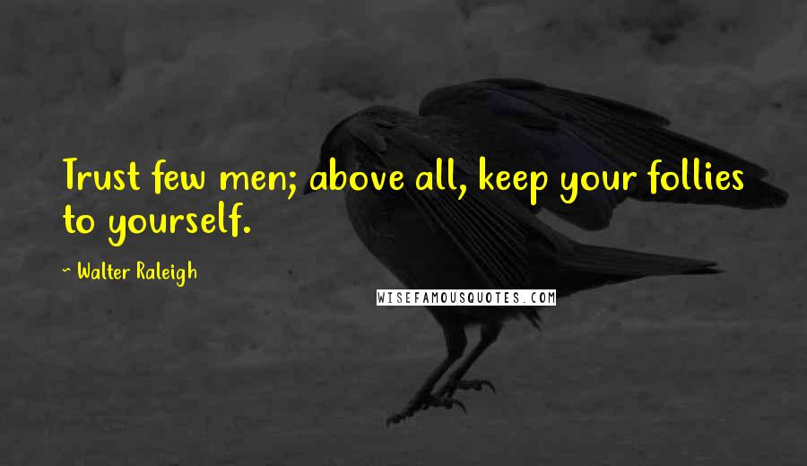 Walter Raleigh Quotes: Trust few men; above all, keep your follies to yourself.