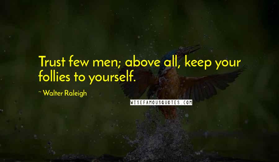 Walter Raleigh Quotes: Trust few men; above all, keep your follies to yourself.