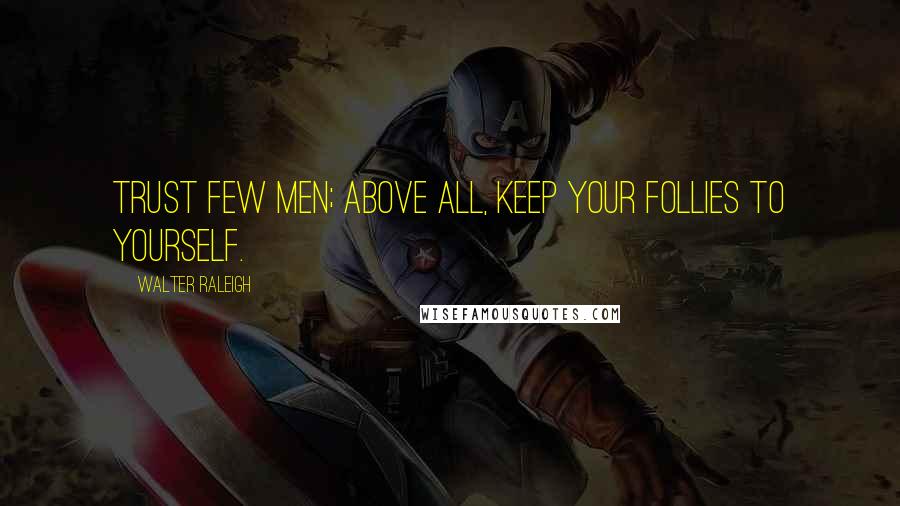 Walter Raleigh Quotes: Trust few men; above all, keep your follies to yourself.