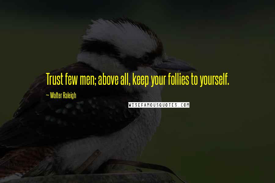 Walter Raleigh Quotes: Trust few men; above all, keep your follies to yourself.