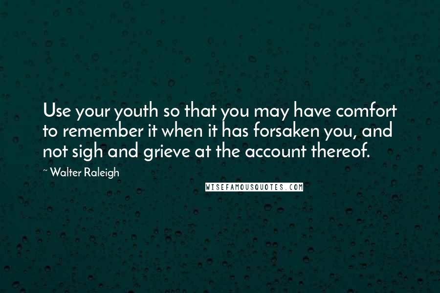 Walter Raleigh Quotes: Use your youth so that you may have comfort to remember it when it has forsaken you, and not sigh and grieve at the account thereof.