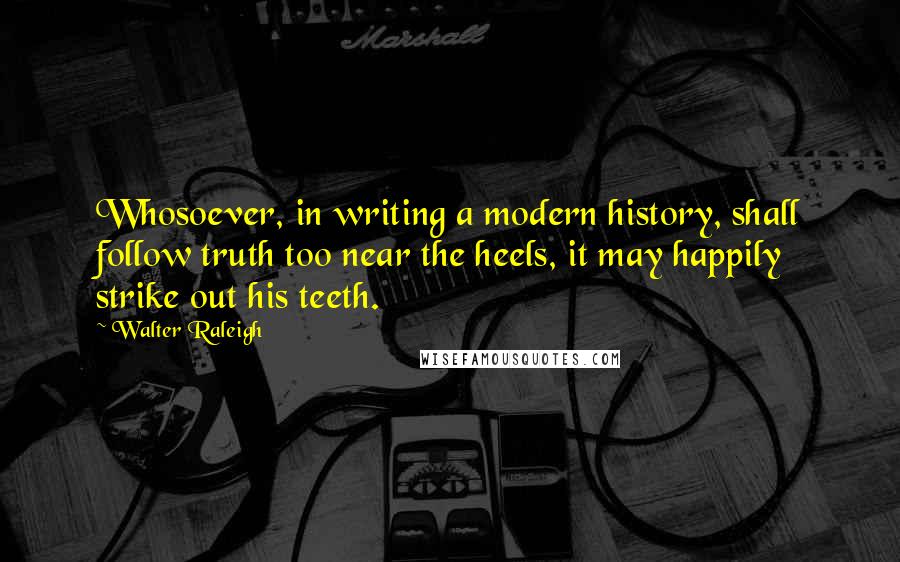 Walter Raleigh Quotes: Whosoever, in writing a modern history, shall follow truth too near the heels, it may happily strike out his teeth.