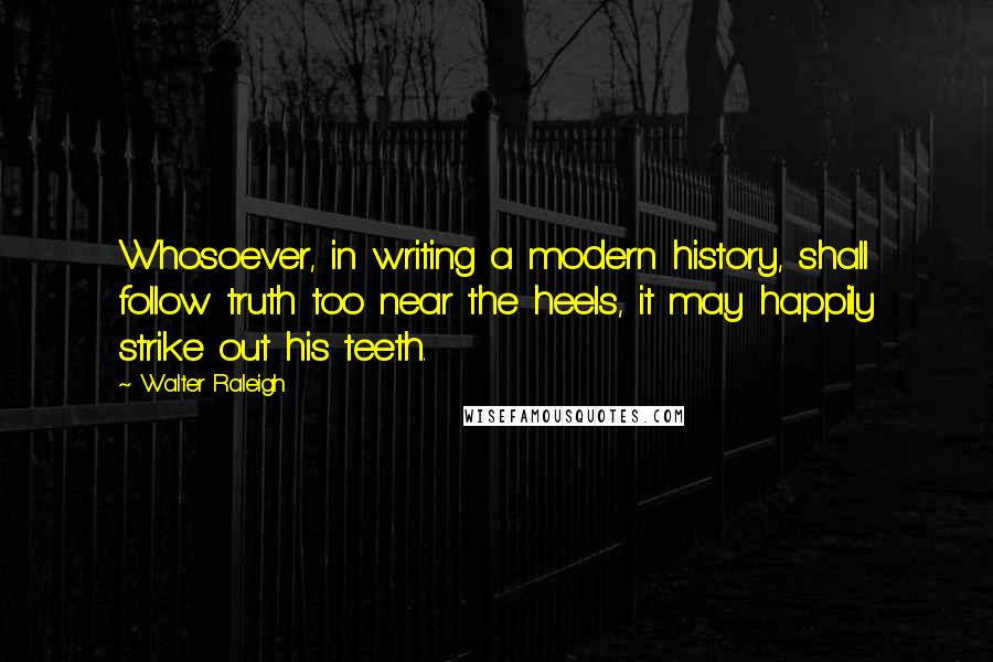 Walter Raleigh Quotes: Whosoever, in writing a modern history, shall follow truth too near the heels, it may happily strike out his teeth.