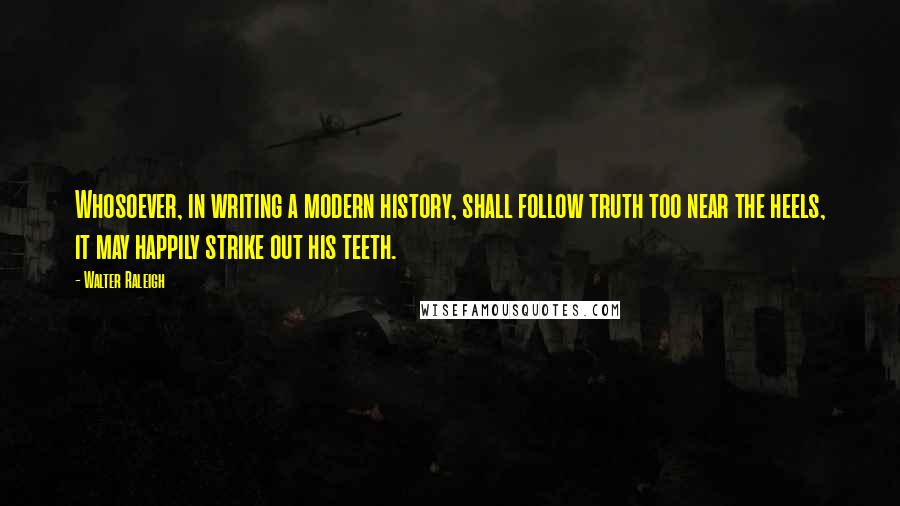 Walter Raleigh Quotes: Whosoever, in writing a modern history, shall follow truth too near the heels, it may happily strike out his teeth.