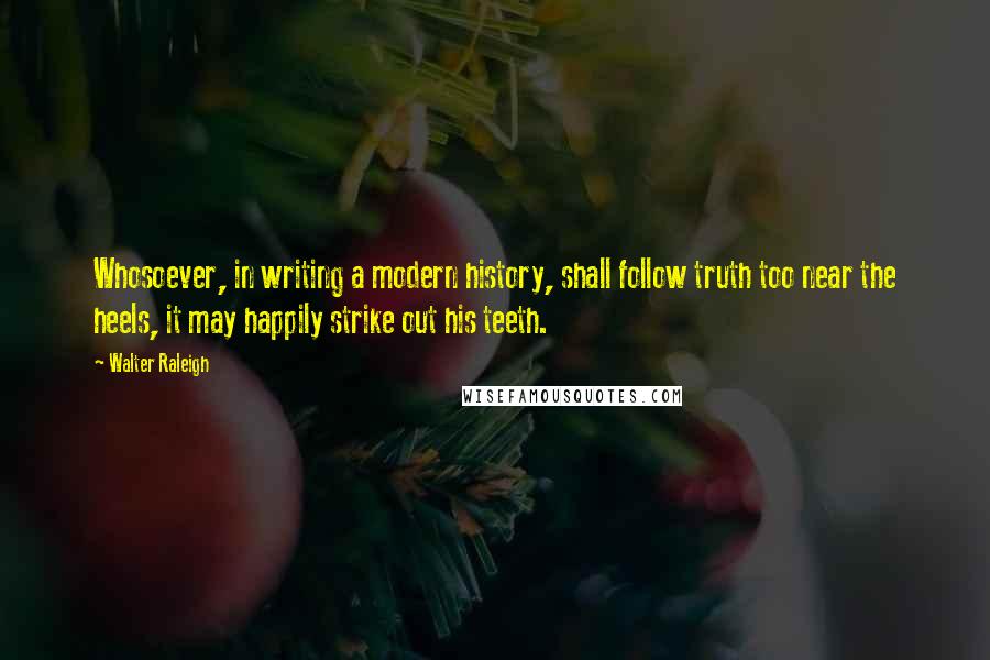 Walter Raleigh Quotes: Whosoever, in writing a modern history, shall follow truth too near the heels, it may happily strike out his teeth.