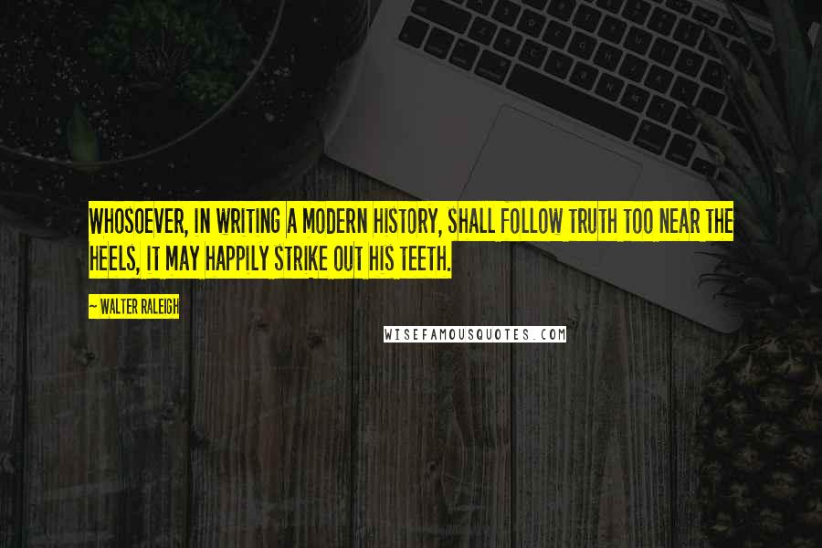 Walter Raleigh Quotes: Whosoever, in writing a modern history, shall follow truth too near the heels, it may happily strike out his teeth.