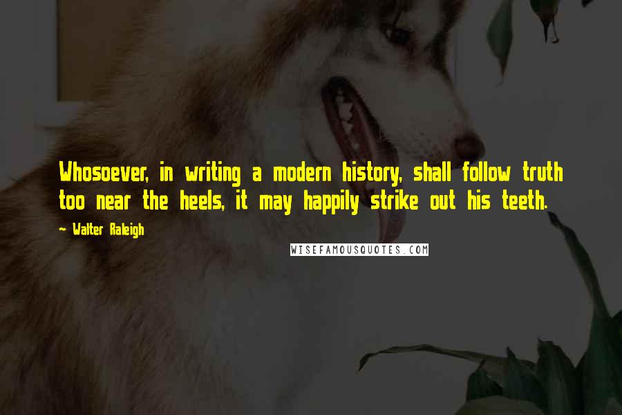 Walter Raleigh Quotes: Whosoever, in writing a modern history, shall follow truth too near the heels, it may happily strike out his teeth.