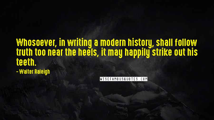 Walter Raleigh Quotes: Whosoever, in writing a modern history, shall follow truth too near the heels, it may happily strike out his teeth.