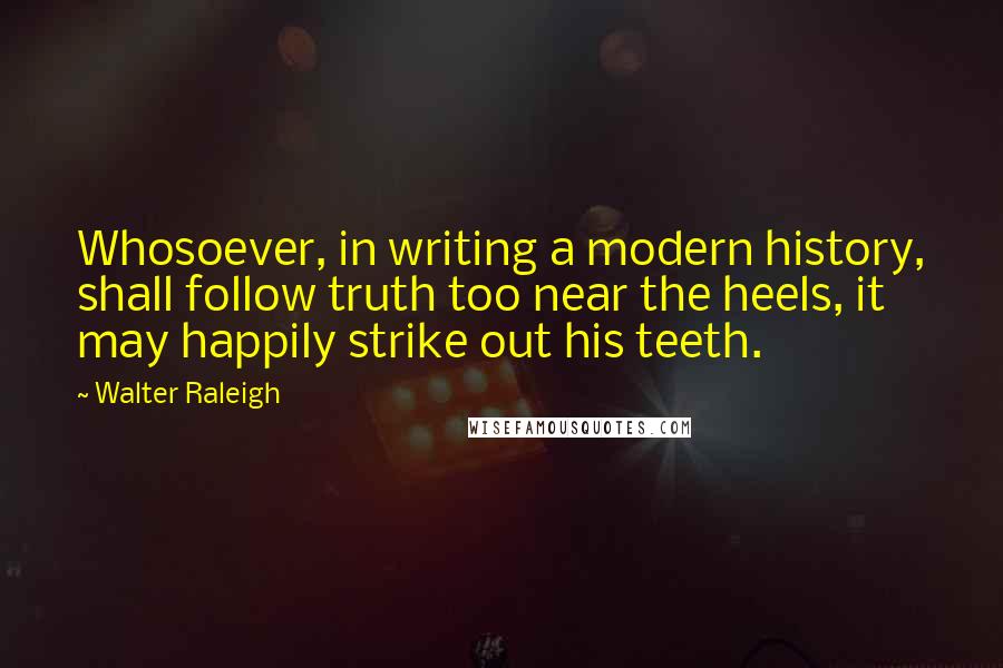 Walter Raleigh Quotes: Whosoever, in writing a modern history, shall follow truth too near the heels, it may happily strike out his teeth.