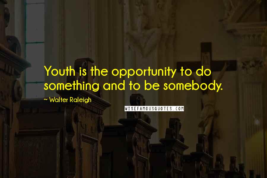 Walter Raleigh Quotes: Youth is the opportunity to do something and to be somebody.