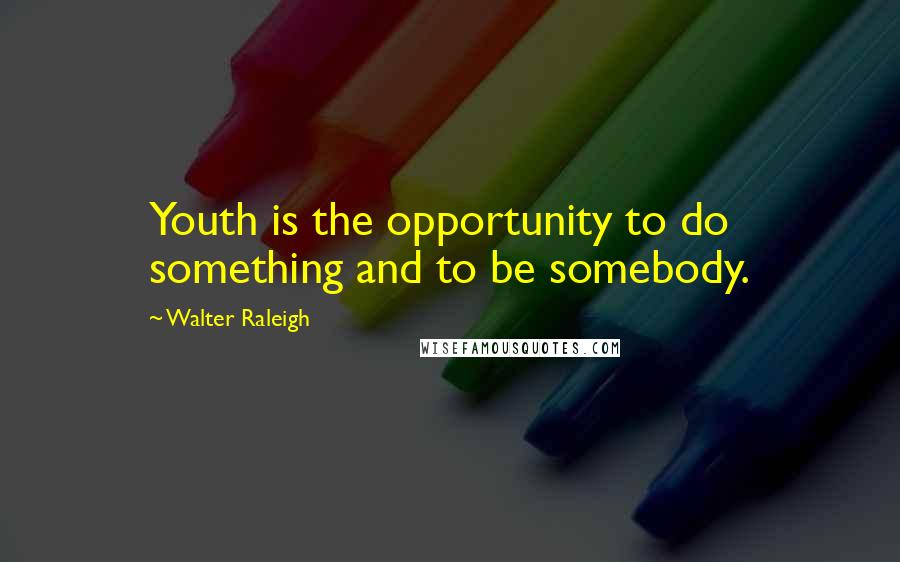 Walter Raleigh Quotes: Youth is the opportunity to do something and to be somebody.