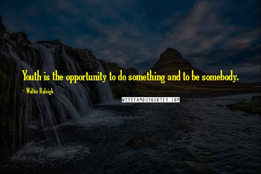 Walter Raleigh Quotes: Youth is the opportunity to do something and to be somebody.